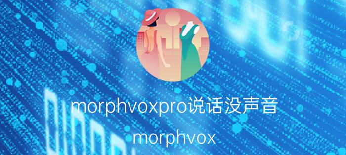 morphvoxpro说话没声音 morphvox pro设置好怎么能在游戏变声？